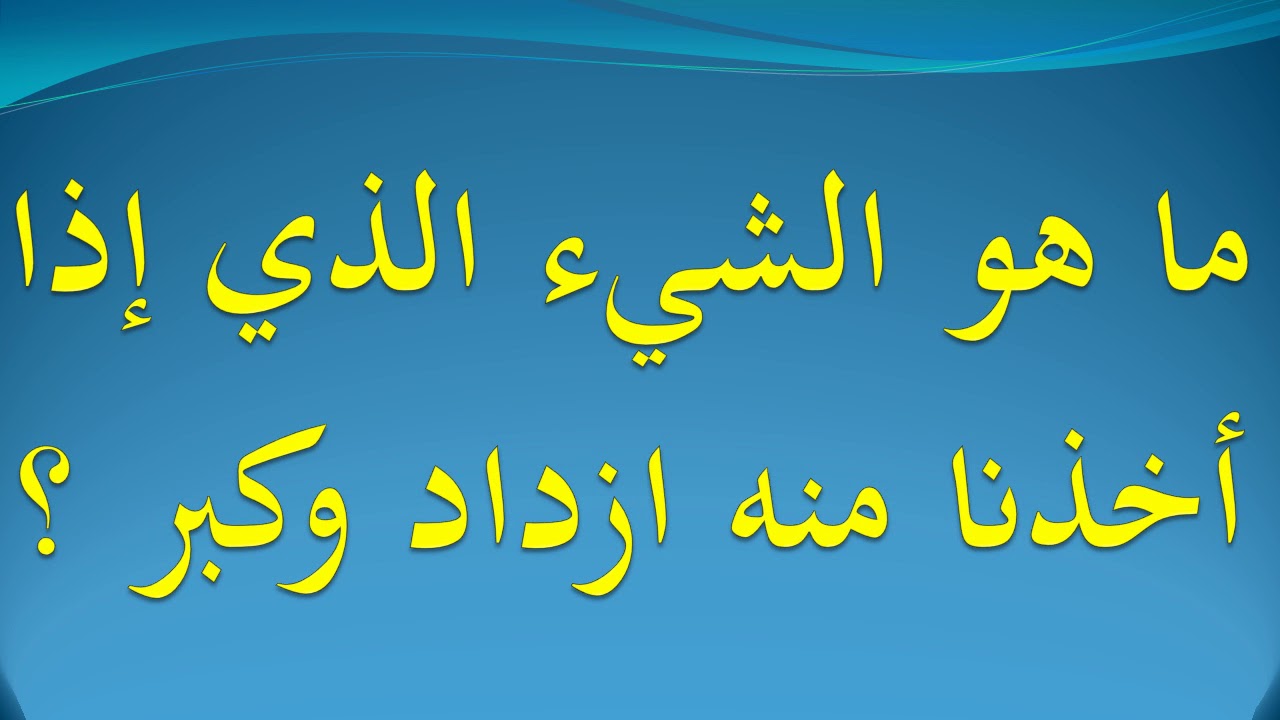 ما هو الشيء الذي كلما اخذت منه كبر - لغز شيء كلما اخذت منه كبر 3968 4 1