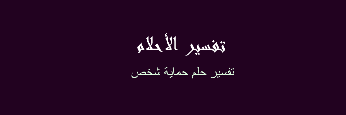 حماية شخص في المنام , ما معنى انك تحمى احد الاشخاص فى المنام